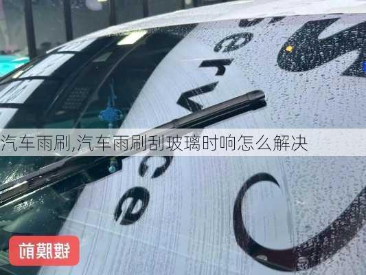 汽车雨刷,汽车雨刷刮玻璃时响怎么解决