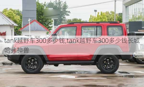 tank越野车300多少钱,tank越野车300多少钱长城哈弗神兽