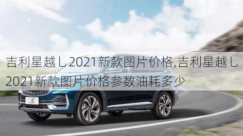 吉利星越乚2021新款图片价格,吉利星越乚2021新款图片价格参数油耗多少