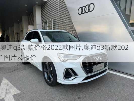 奥迪q3新款价格2022款图片,奥迪q3新款2021图片及报价