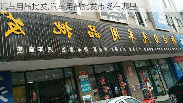 汽车用品批发,汽车用品批发市场在哪里