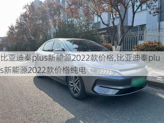 比亚迪秦plus新能源2022款价格,比亚迪秦plus新能源2022款价格纯电