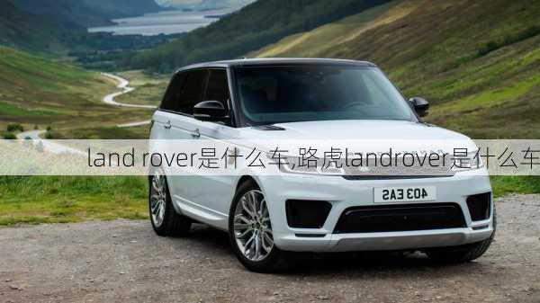 land rover是什么车,路虎landrover是什么车