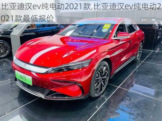 比亚迪汉ev纯电动2021款,比亚迪汉ev纯电动2021款最低报价