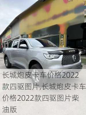 长城炮皮卡车价格2022款四驱图片,长城炮皮卡车价格2022款四驱图片柴油版