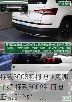 标致5008和柯迪亚克哪个好,标致5008和柯迪亚克哪个好一点