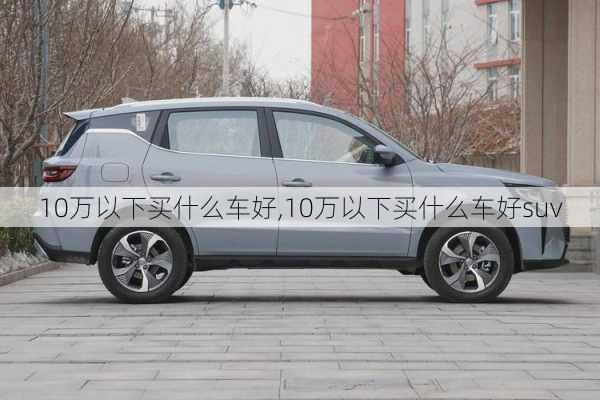 10万以下买什么车好,10万以下买什么车好suv