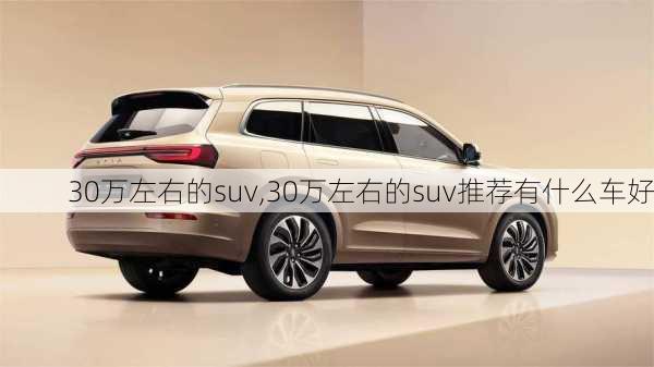 30万左右的suv,30万左右的suv推荐有什么车好