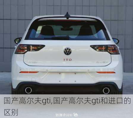 国产高尔夫gti,国产高尔夫gti和进口的区别