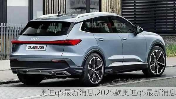 奥迪q5最新消息,2025款奥迪q5最新消息